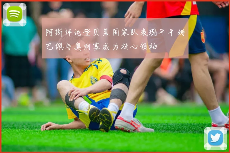 阿斯评论登贝莱国家队表现平平姆巴佩与奥利塞成为核心领袖
