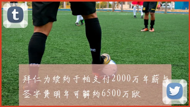 拜仁为续约于帕支付2000万年薪与签字费明年可解约6500万欧