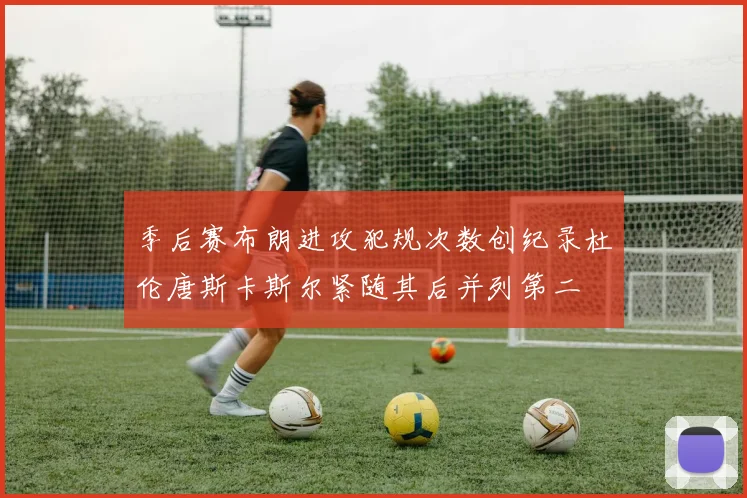 季后赛布朗进攻犯规次数创纪录杜伦唐斯卡斯尔紧随其后并列第二