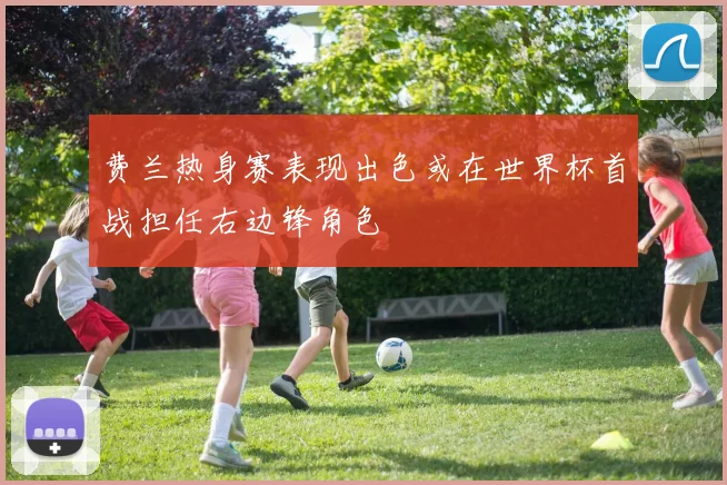 费兰热身赛表现出色或在世界杯首战担任右边锋角色