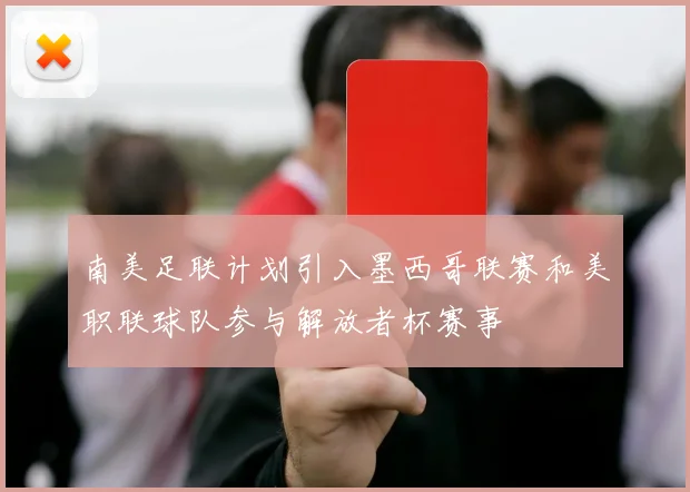 南美足联计划引入墨西哥联赛和美职联球队参与解放者杯赛事