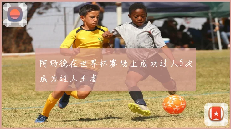 阿玛德在世界杯赛场上成功过人5次成为过人王者