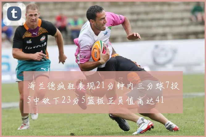 海兰德疯狂表现21分钟内三分球7投5中砍下23分5篮板正负值高达41