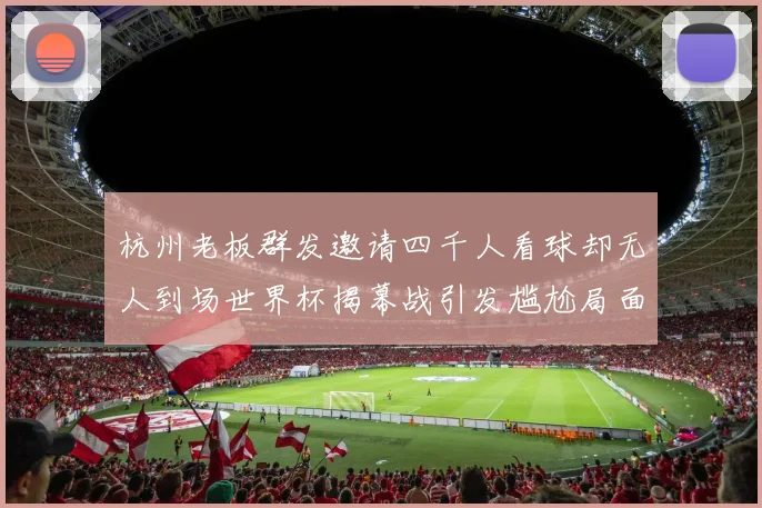 杭州老板群发邀请四千人看球却无人到场世界杯揭幕战引发尴尬局面
