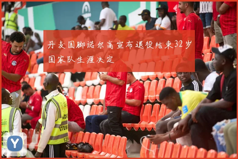 丹麦国脚诺尔高宣布退役结束32岁国家队生涯决定