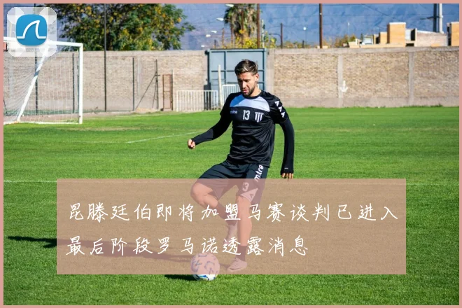 昆滕廷伯即将加盟马赛谈判已进入最后阶段罗马诺透露消息