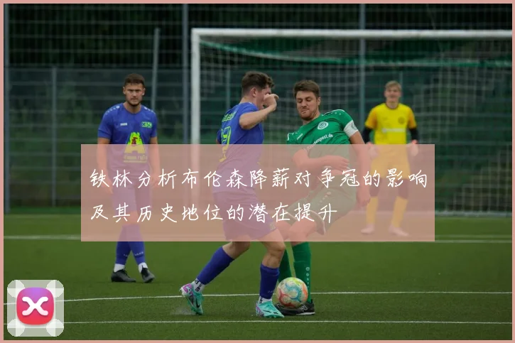 铁林分析布伦森降薪对争冠的影响及其历史地位的潜在提升