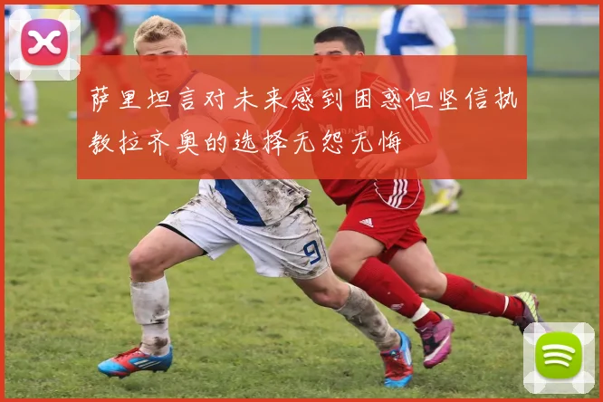 萨里坦言对未来感到困惑但坚信执教拉齐奥的选择无怨无悔
