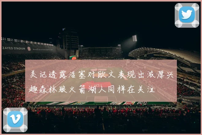 美记透露活塞对欧文表现出浓厚兴趣森林狼火箭湖人同样在关注