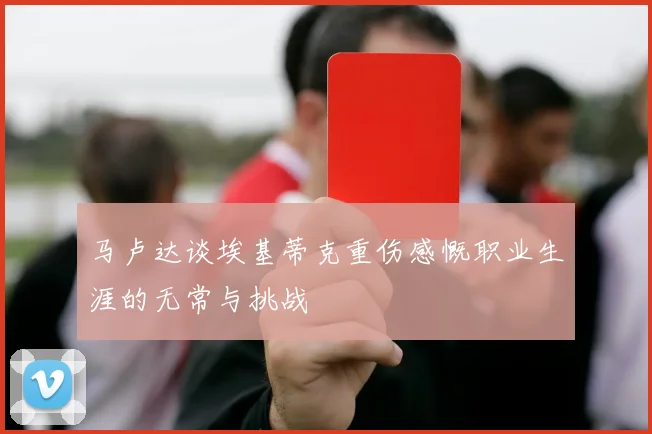 马卢达谈埃基蒂克重伤感慨职业生涯的无常与挑战