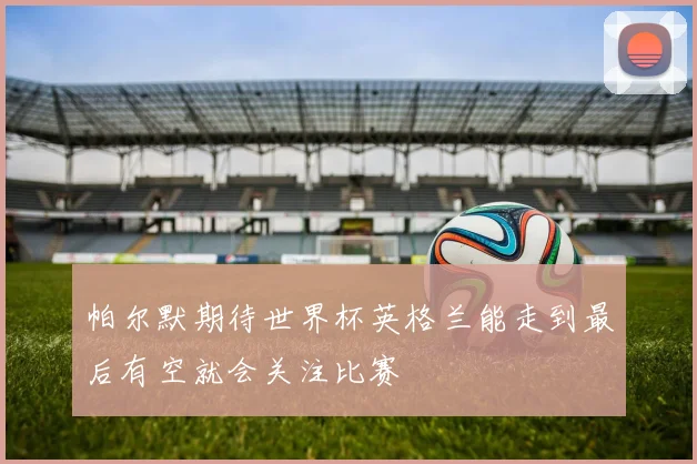 帕尔默期待世界杯英格兰能走到最后有空就会关注比赛