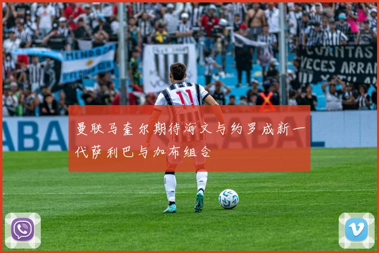 曼联马奎尔期待海文与约罗成新一代萨利巴与加布组合