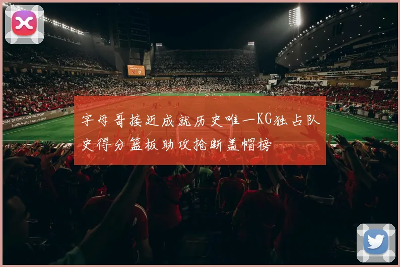 字母哥接近成就历史唯一KG独占队史得分篮板助攻抢断盖帽榜