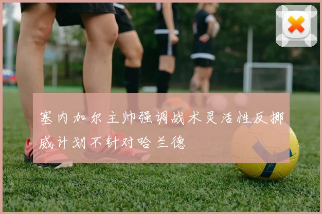 塞内加尔主帅强调战术灵活性反挪威计划不针对哈兰德