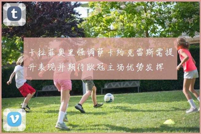 卡拉菲奥里强调萨卡约克雷斯需提升表现并期待欧冠主场优势发挥