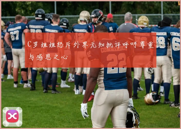 C罗姐姐怒斥外界无知批评呼吁尊重与感恩之心