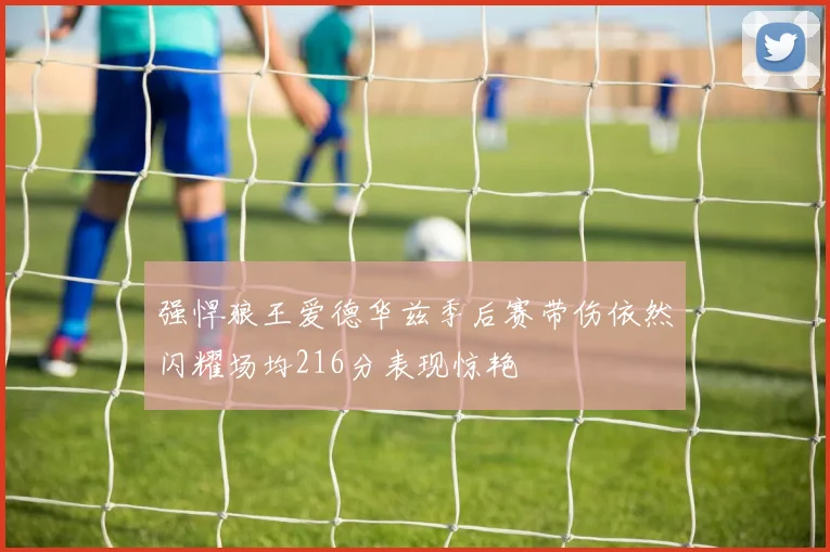 强悍狼王爱德华兹季后赛带伤依然闪耀场均216分表现惊艳