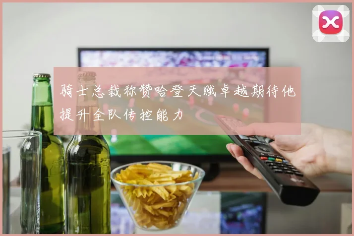 骑士总裁称赞哈登天赋卓越期待他提升全队传控能力