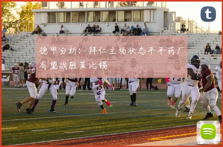 德甲分析：拜仁主场状态平平药厂有望战胜莱比锡