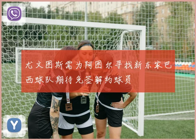 尤文图斯需为阿图尔寻找新东家巴西球队期待免签解约球员