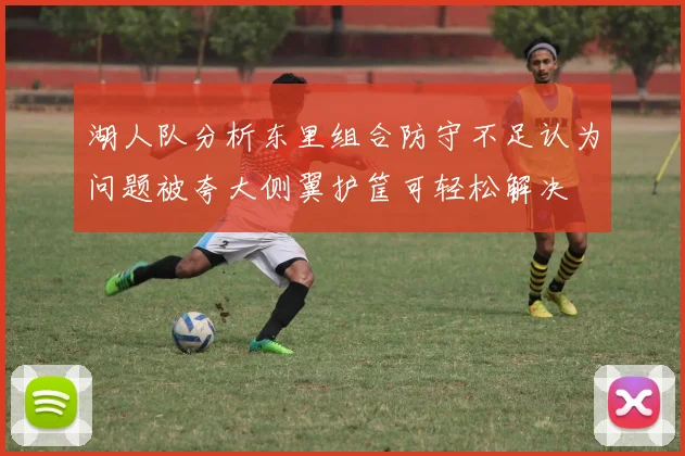 湖人队分析东里组合防守不足认为问题被夸大侧翼护筐可轻松解决