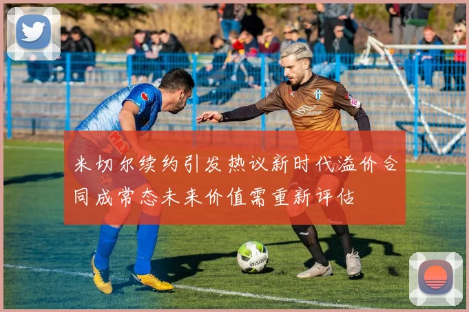 米切尔续约引发热议新时代溢价合同成常态未来价值需重新评估