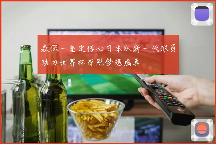 森保一坚定信心日本队新一代球员助力世界杯夺冠梦想成真
