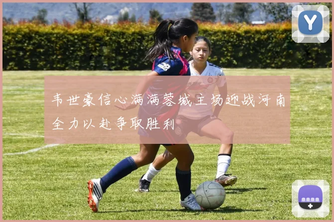 韦世豪信心满满蓉城主场迎战河南全力以赴争取胜利